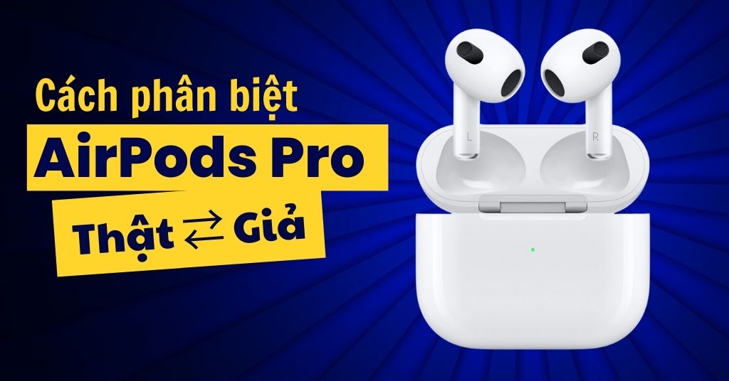 Cách phân biệt AirPods Pro thật và giả